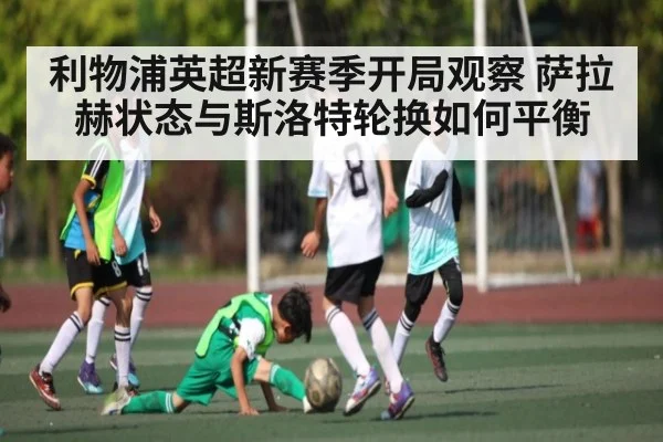利物浦英超新赛季开局观察 萨拉赫状态与斯洛特轮换如何平衡